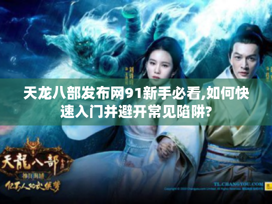 天龙八部发布网91新手必看,如何快速入门并避开常见陷阱?