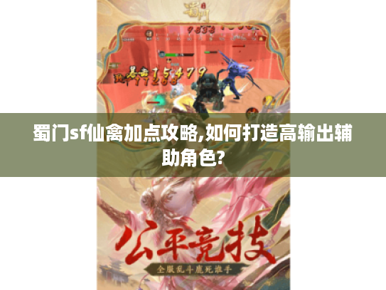 蜀门sf仙禽加点攻略,如何打造高输出辅助角色?