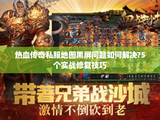 热血传奇私服地图黑屏问题如何解决?5个实战修复技巧