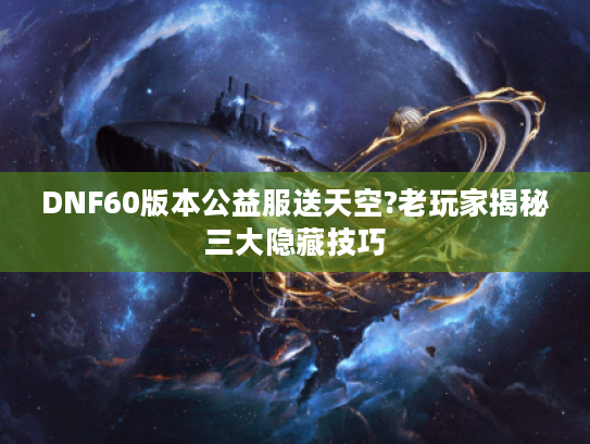 DNF60版本公益服送天空?老玩家揭秘三大隐藏技巧