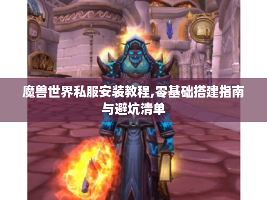 魔兽世界私服安装教程,零基础搭建指南与避坑清单