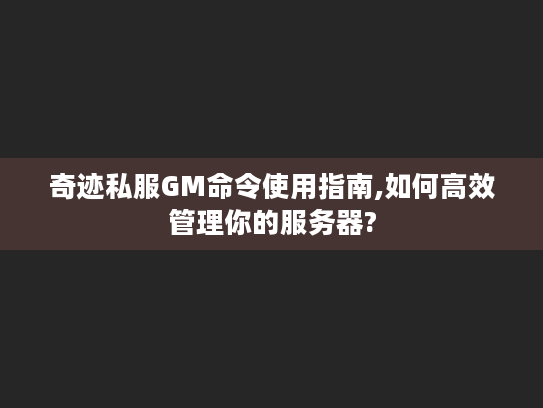 奇迹私服GM命令使用指南,如何高效管理你的服务器?