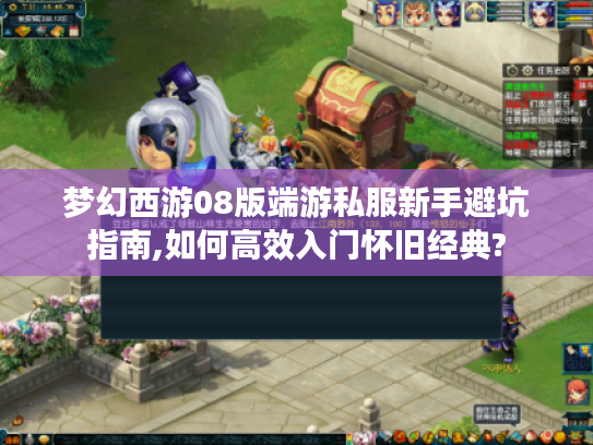梦幻西游08版端游私服新手避坑指南,如何高效入门怀旧经典?