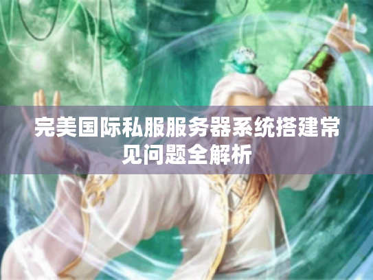 完美国际私服服务器系统搭建常见问题全解析