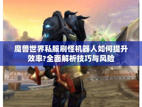 魔兽世界私服刷怪机器人如何提升效率?全面解析技巧与风险