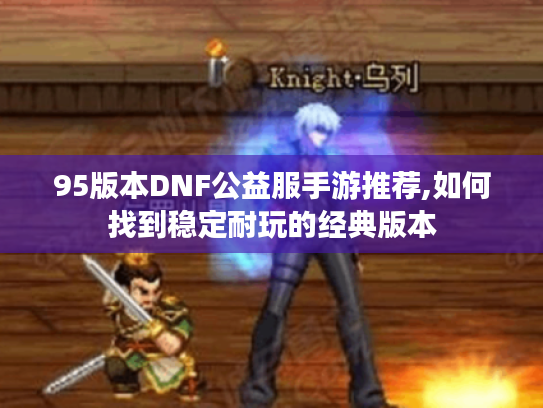 95版本DNF公益服手游推荐,如何找到稳定耐玩的经典版本
