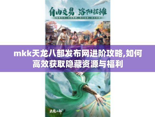 mkk天龙八部发布网进阶攻略,如何高效获取隐藏资源与福利
