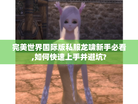 完美世界国际版私服龙啸新手必看,如何快速上手并避坑?