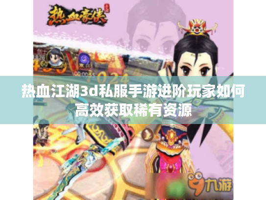 热血江湖3d私服手游进阶玩家如何高效获取稀有资源