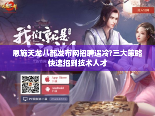 恩施天龙八部发布网招聘遇冷?三大策略快速招到技术人才