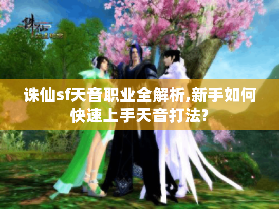 诛仙sf天音职业全解析,新手如何快速上手天音打法?