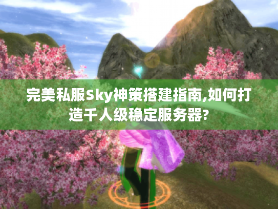 完美私服Sky神策搭建指南,如何打造千人级稳定服务器?