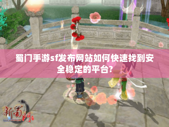 蜀门手游sf发布网站如何快速找到安全稳定的平台?