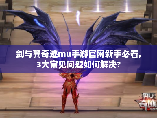 剑与翼奇迹mu手游官网新手必看,3大常见问题如何解决?