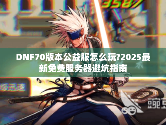 DNF70版本公益服怎么玩?2025最新免费服务器避坑指南