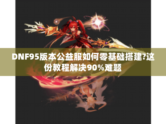 DNF95版本公益服如何零基础搭建?这份教程解决90%难题