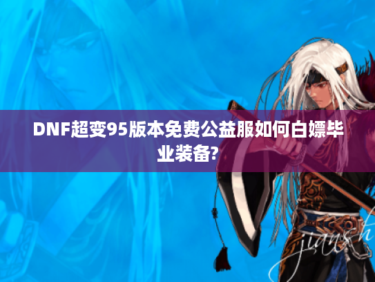 DNF超变95版本免费公益服如何白嫖毕业装备?