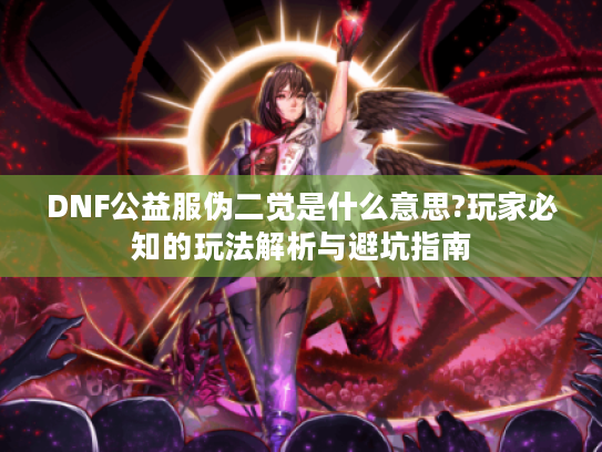 DNF公益服伪二觉是什么意思?玩家必知的玩法解析与避坑指南