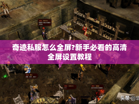 奇迹私服怎么全屏?新手必看的高清全屏设置教程