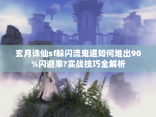 玄月诛仙sf躲闪流鬼道如何堆出90%闪避率?实战技巧全解析