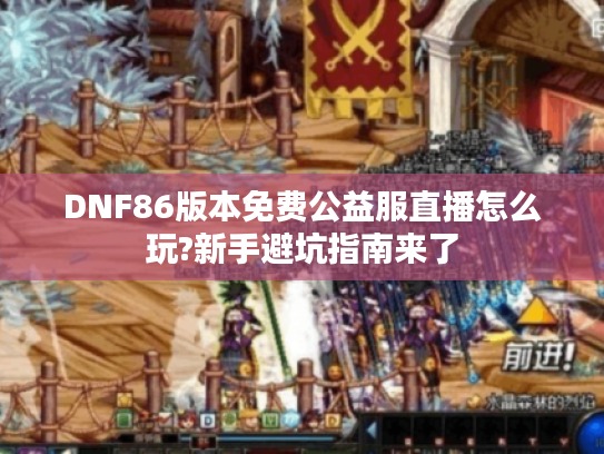 DNF86版本免费公益服直播怎么玩?新手避坑指南来了