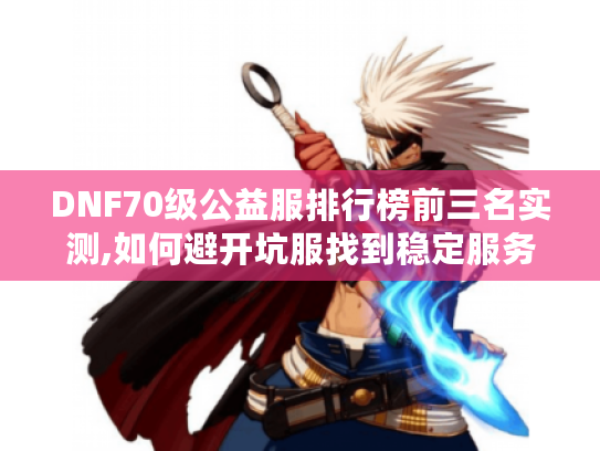 DNF70级公益服排行榜前三名实测,如何避开坑服找到稳定服务器? DNF70级公益服排行榜前三名实测,如何避开坑服找到稳定服务器?