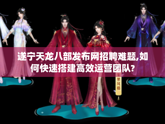 遂宁天龙八部发布网招聘难题,如何快速搭建高效运营团队? 遂宁天龙八部发布网招聘难题,如何快速搭建高效运营团队?