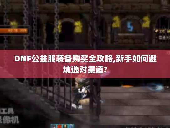 DNF公益服装备购买全攻略,新手如何避坑选对渠道?