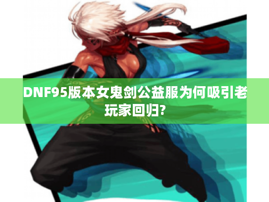 DNF95版本女鬼剑公益服为何吸引老玩家回归?