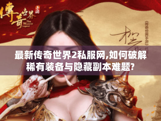 最新传奇世界2私服网,如何破解稀有装备与隐藏副本难题?