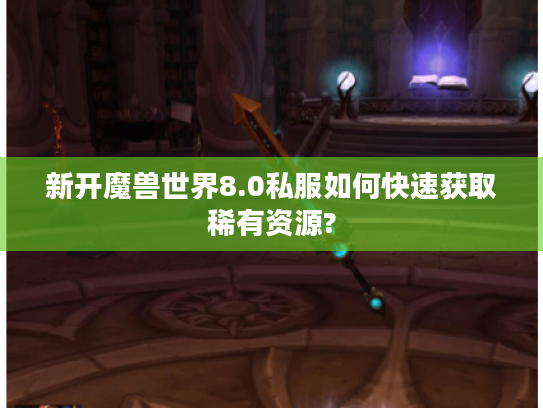 新开魔兽世界8.0私服如何快速获取稀有资源?