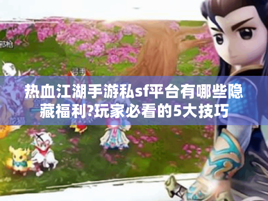 热血江湖手游私sf平台有哪些隐藏福利?玩家必看的5大技巧