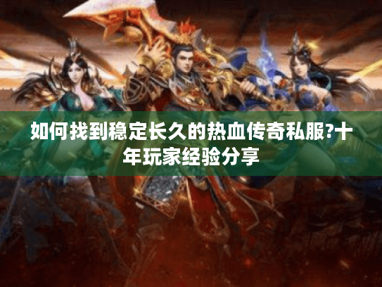 如何找到稳定长久的热血传奇私服?十年玩家经验分享
