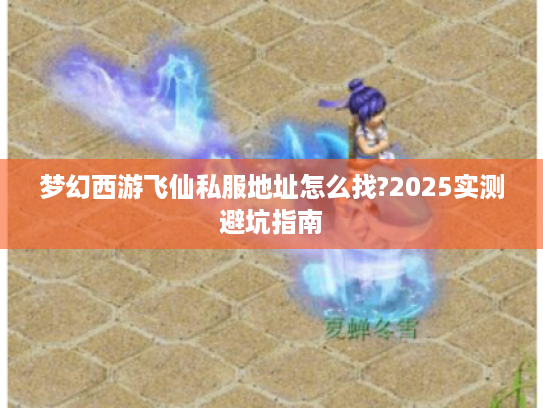 梦幻西游飞仙私服地址怎么找?2025实测避坑指南