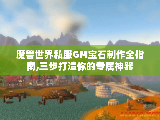 魔兽世界私服GM宝石制作全指南,三步打造你的专属神器 魔兽世界私服GM宝石制作全指南,三步打造你的专属神器