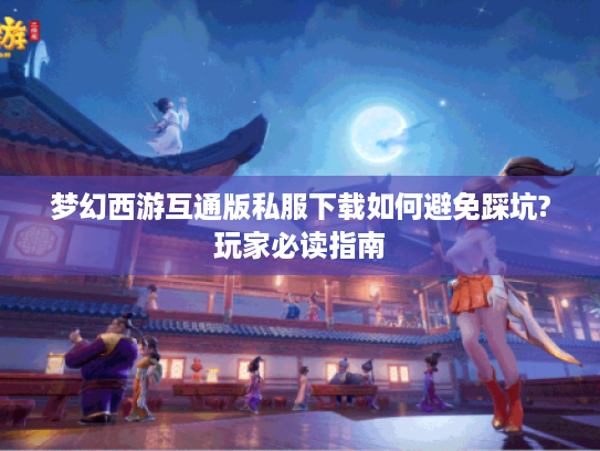 梦幻西游互通版私服下载如何避免踩坑?玩家必读指南