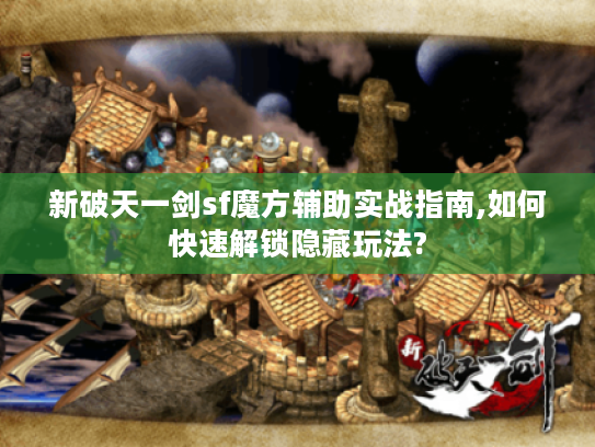 新破天一剑sf魔方辅助实战指南,如何快速解锁隐藏玩法?