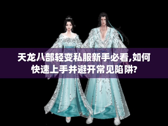 天龙八部轻变私服新手必看,如何快速上手并避开常见陷阱?