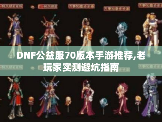 DNF公益服70版本手游推荐,老玩家实测避坑指南