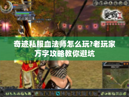 奇迹私服血法师怎么玩?老玩家万字攻略教你避坑