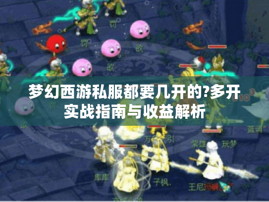梦幻西游私服都要几开的?多开实战指南与收益解析 梦幻西游私服都要几开的?多开实战指南与收益解析