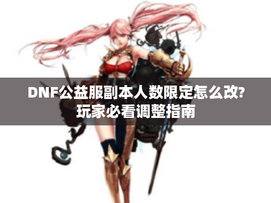 DNF公益服副本人数限定怎么改?玩家必看调整指南