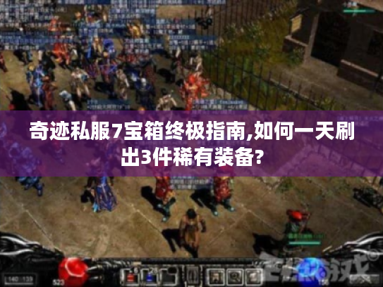 奇迹私服7宝箱终极指南,如何一天刷出3件稀有装备?