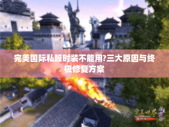 完美国际私服时装不能用?三大原因与终极修复方案