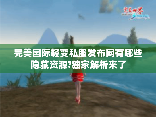 完美国际轻变私服发布网有哪些隐藏资源?独家解析来了