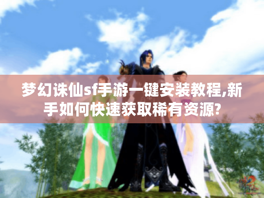 梦幻诛仙sf手游一键安装教程,新手如何快速获取稀有资源?