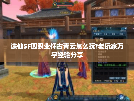诛仙SF四职业怀古青云怎么玩?老玩家万字经验分享