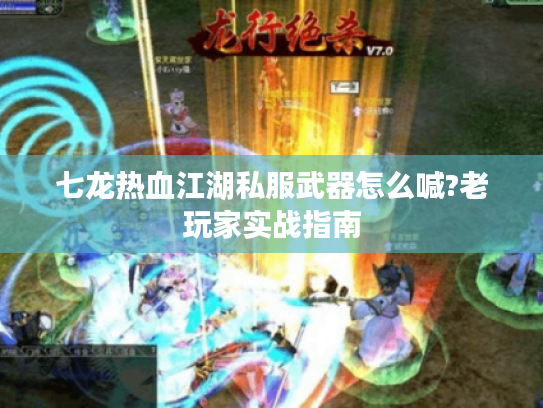 七龙热血江湖私服武器怎么喊?老玩家实战指南 七龙热血江湖私服武器怎么喊?老玩家实战指南