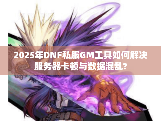 2025年DNF私服GM工具如何解决服务器卡顿与数据混乱?