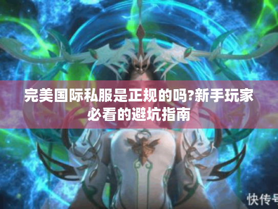 完美国际私服是正规的吗?新手玩家必看的避坑指南